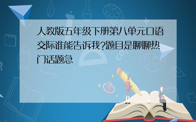 人教版五年级下册第八单元口语交际谁能告诉我?题目是聊聊热门话题急