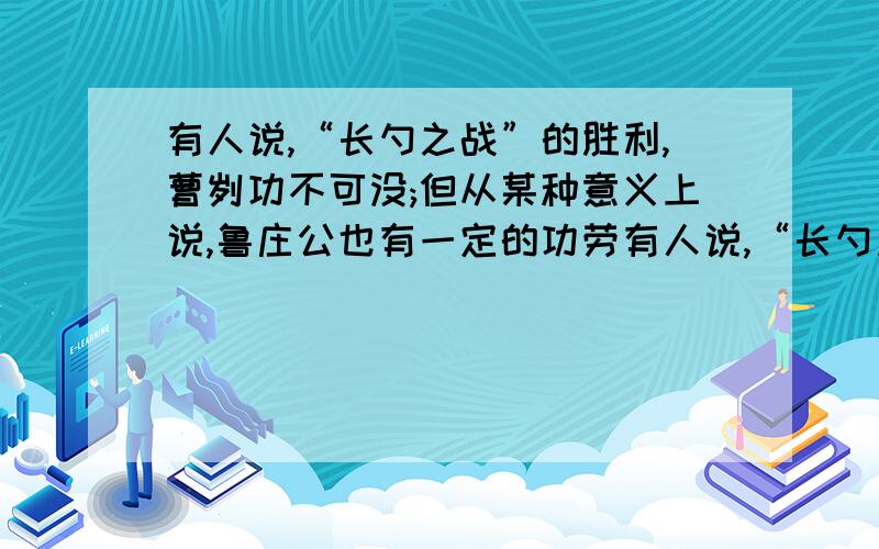 有人说,“长勺之战”的胜利,曹刿功不可没;但从某种意义上说,鲁庄公也有一定的功劳有人说,“长勺之战”的胜利,曹刿功不可没；但从某种意义上说,鲁庄公也有一定的功劳.你的看法呢?