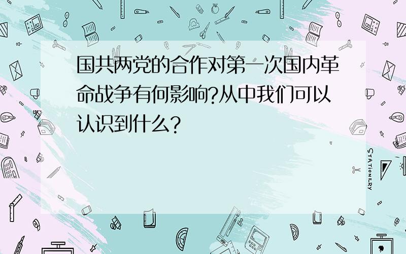 国共两党的合作对第一次国内革命战争有何影响?从中我们可以认识到什么?