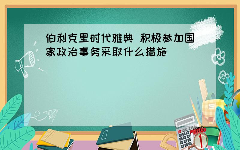 伯利克里时代雅典 积极参加国家政治事务采取什么措施