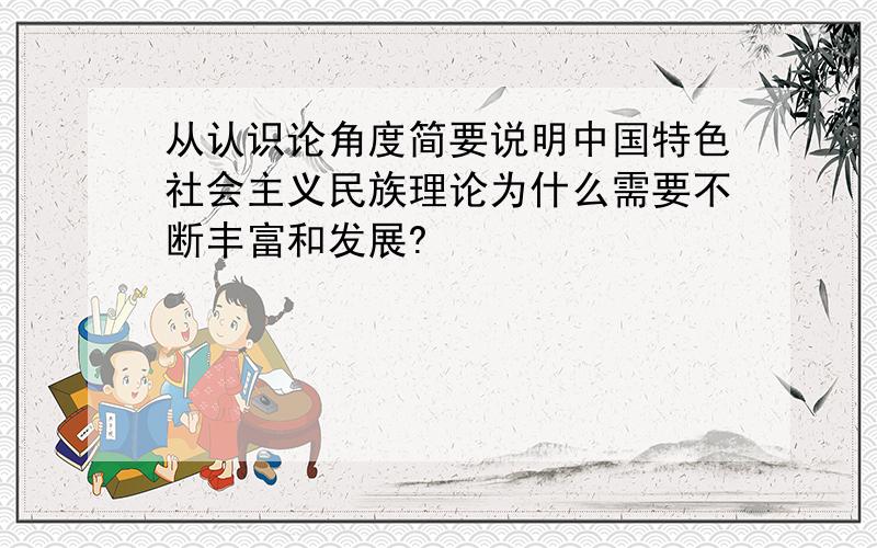 从认识论角度简要说明中国特色社会主义民族理论为什么需要不断丰富和发展?