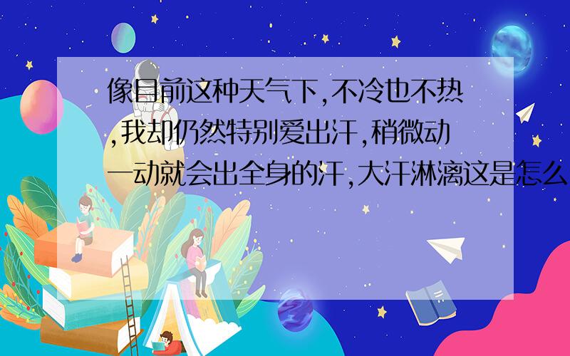 像目前这种天气下,不冷也不热,我却仍然特别爱出汗,稍微动一动就会出全身的汗,大汗淋漓这是怎么回事啊