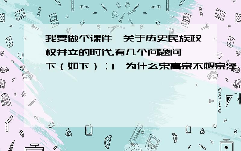 我要做个课件,关于历史民族政权并立的时代.有几个问题问一下（如下）：1、为什么宋高宗不想宗泽、岳飞收复北方?2、岳飞为什么受到人民的尊敬?3、为什么说岳飞只能称为抗金名将而不能