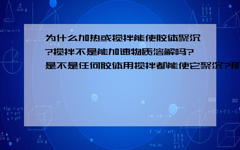 为什么加热或搅拌能使胶体聚沉?搅拌不是能加速物质溶解吗?是不是任何胶体用搅拌都能使它聚沉?那为什么对与溶液，搅拌反而能加速溶质的溶解？