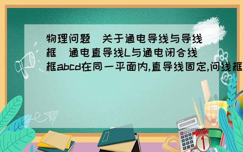 物理问题（关于通电导线与导线框）通电直导线L与通电闭合线框abcd在同一平面内,直导线固定,问线框的运动情况.我知道这个可以用“同向相吸,异向向斥”（老师总结的）或者右手定则和左