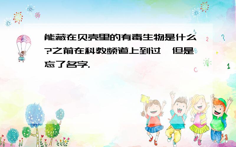 能藏在贝壳里的有毒生物是什么?之前在科教频道上到过,但是忘了名字.