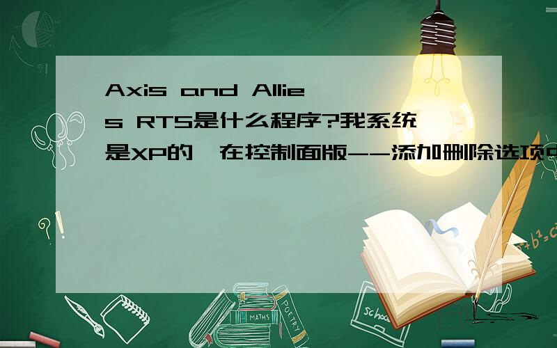 Axis and Allies RTS是什么程序?我系统是XP的,在控制面版--添加删除选项中看到了这个,不知道是什么东西,删除怕对系统有影响,请各位帮帮忙~!Axis and Allies RTS 安装程序
