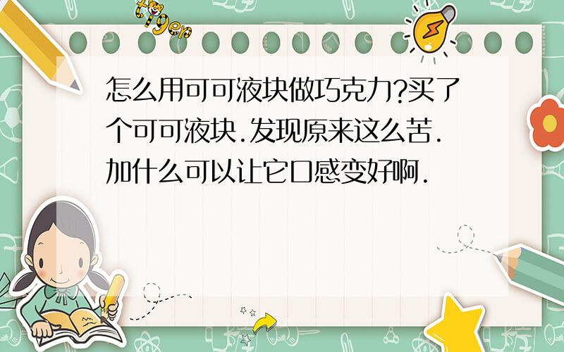 怎么用可可液块做巧克力?买了个可可液块.发现原来这么苦.加什么可以让它口感变好啊.