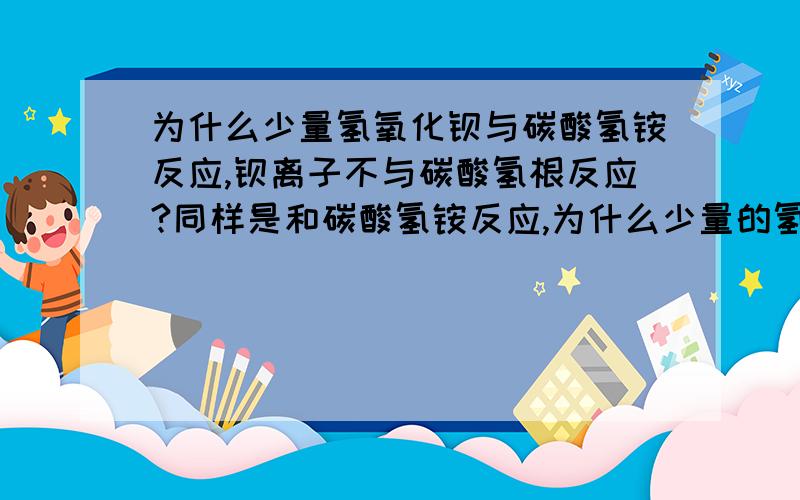 为什么少量氢氧化钡与碳酸氢铵反应,钡离子不与碳酸氢根反应?同样是和碳酸氢铵反应,为什么少量的氢氧化钠生成碳酸氢钠,而少量的氢氧化钡只碳酸钡,还余留了一个碳酸根?