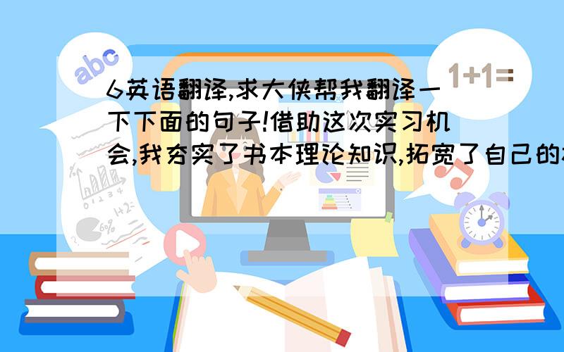 6英语翻译,求大侠帮我翻译一下下面的句子!借助这次实习机会,我夯实了书本理论知识,拓宽了自己的视野,积累了自己的临床经验,同时我也发现了自身的不足.