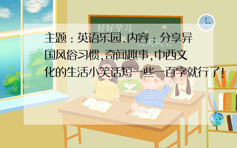 主题：英语乐园.内容：分享异国风俗习惯,奇闻趣事,中西文化的生活小笑话短一些一百字就行了！