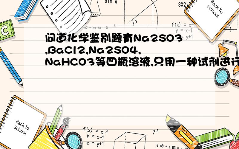 问道化学鉴别题有Na2SO3,BaCl2,Na2SO4,NaHCO3等四瓶溶液,只用一种试剂进行鉴别,应选用的试剂是A.Na2CO3溶液 B.硝酸 C.硫酸 D.AgNO3溶液我认为的四种试剂加硫酸后的现象依次为：产生刺激性气味气体