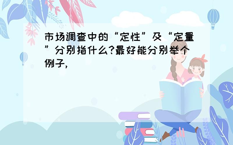 市场调查中的“定性”及“定量”分别指什么?最好能分别举个例子,