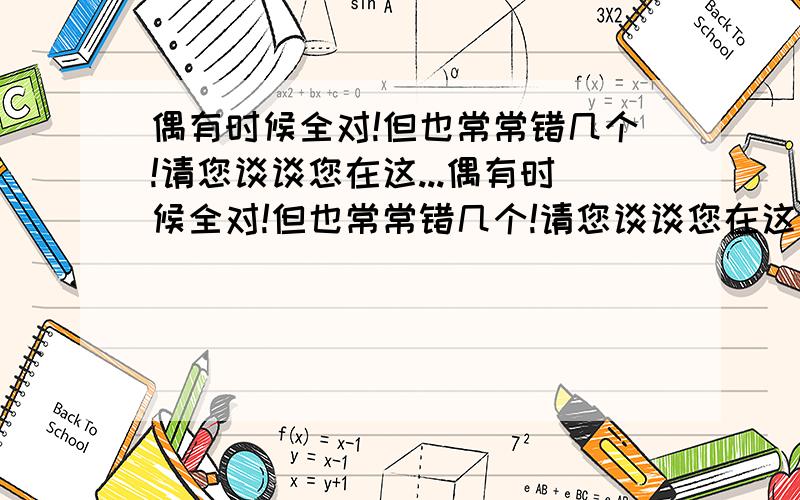 偶有时候全对!但也常常错几个!请您谈谈您在这...偶有时候全对!但也常常错几个!请您谈谈您在这方面的经验!