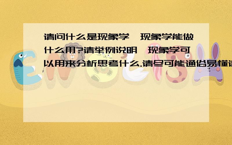 请问什么是现象学,现象学能做什么用?请举例说明,现象学可以用来分析思考什么.请尽可能通俗易懂请说明什么是 现象学,具体是研究些什么,请举例子说明,而不要只说概念.请大家不要只说概