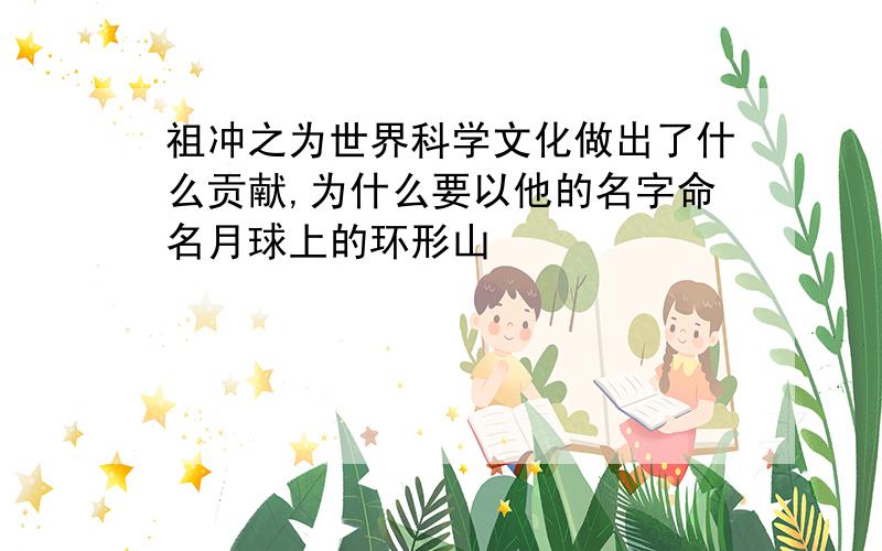 祖冲之为世界科学文化做出了什么贡献,为什么要以他的名字命名月球上的环形山