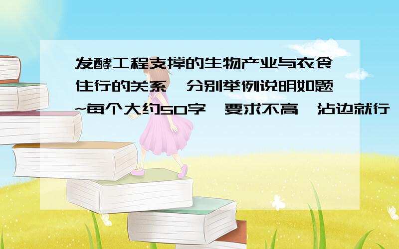 发酵工程支撑的生物产业与衣食住行的关系,分别举例说明如题~每个大约50字,要求不高,沾边就行,复制的也可以,