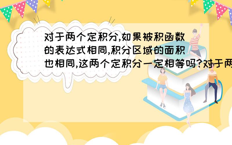 对于两个定积分,如果被积函数的表达式相同,积分区域的面积也相同,这两个定积分一定相等吗?对于两个定积分,如果被积函数的表达式相同,积分区域对称,这两个定积分一定相等吗?