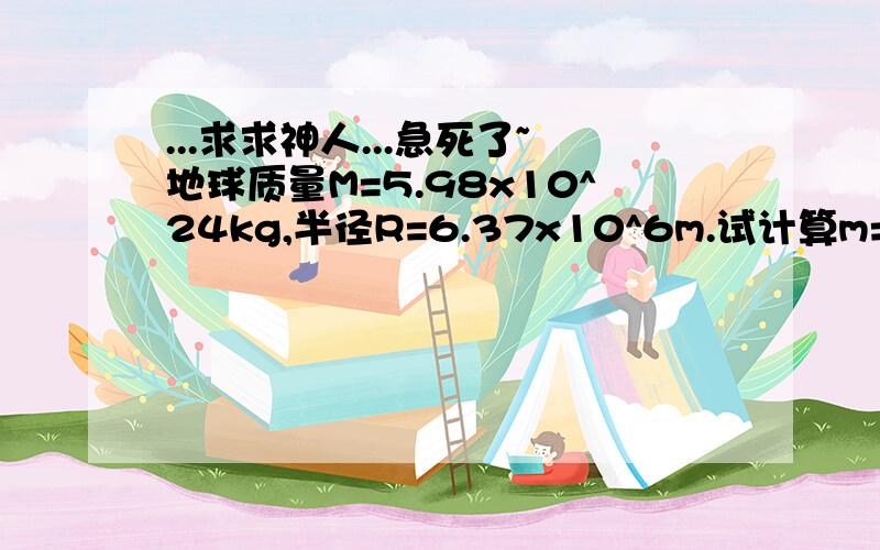 ...求求神人...急死了~地球质量M=5.98x10^24kg,半径R=6.37x10^6m.试计算m=1.0kg的物体在北极及赤道上时对地面的压力