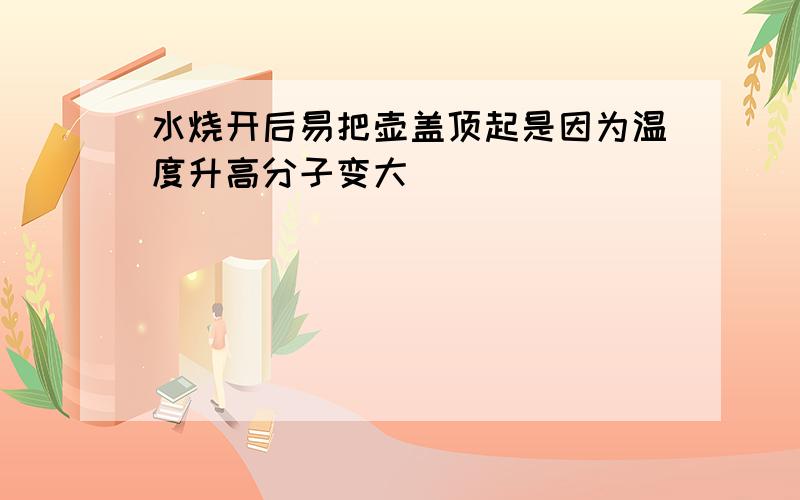 水烧开后易把壶盖顶起是因为温度升高分子变大