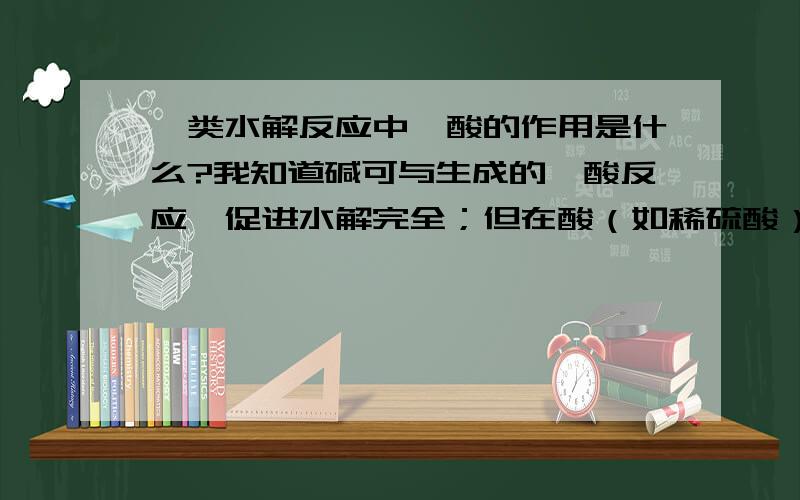 酯类水解反应中,酸的作用是什么?我知道碱可与生成的羧酸反应,促进水解完全；但在酸（如稀硫酸）的条件下也能发生水解反应,那其作用是什么呢?