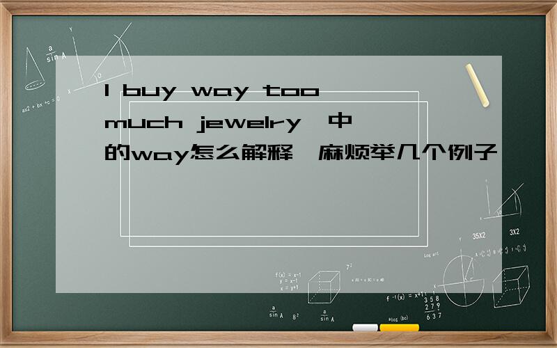 I buy way too much jewelry,中的way怎么解释,麻烦举几个例子,