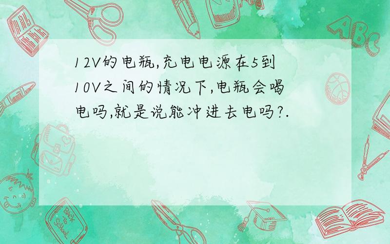 12V的电瓶,充电电源在5到10V之间的情况下,电瓶会喝电吗,就是说能冲进去电吗?.