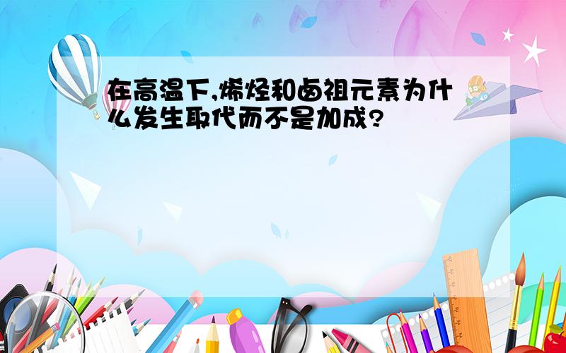 在高温下,烯烃和卤祖元素为什么发生取代而不是加成?