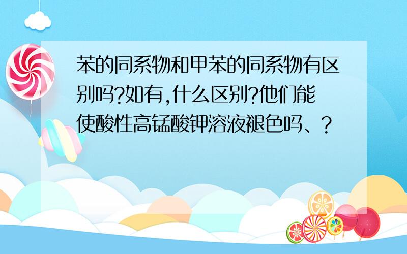 苯的同系物和甲苯的同系物有区别吗?如有,什么区别?他们能使酸性高锰酸钾溶液褪色吗、?