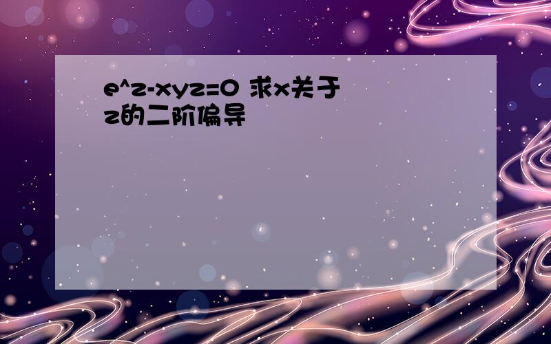 e^z-xyz=0 求x关于z的二阶偏导