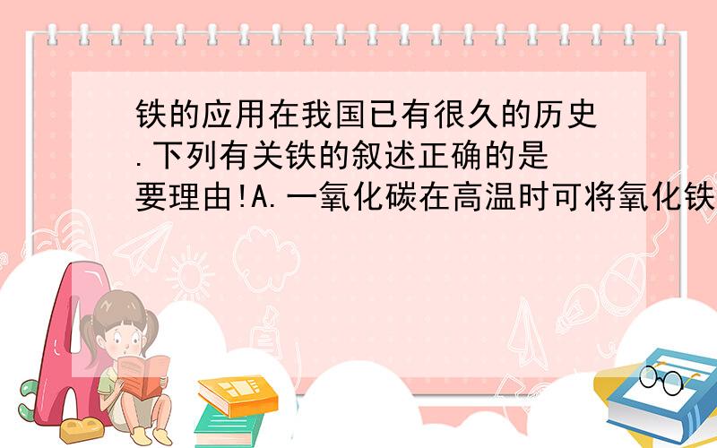 铁的应用在我国已有很久的历史.下列有关铁的叙述正确的是 要理由!A.一氧化碳在高温时可将氧化铁中的铁氧化出来B.密封放在蒸馏水中的铁比空气中的铁生锈慢C.同样打小的铁片和锌片分别