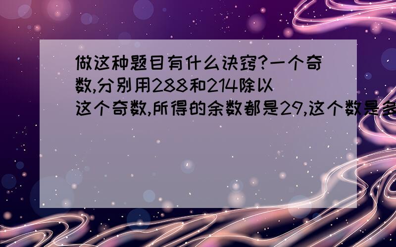 做这种题目有什么诀窍?一个奇数,分别用288和214除以这个奇数,所得的余数都是29,这个数是多少?