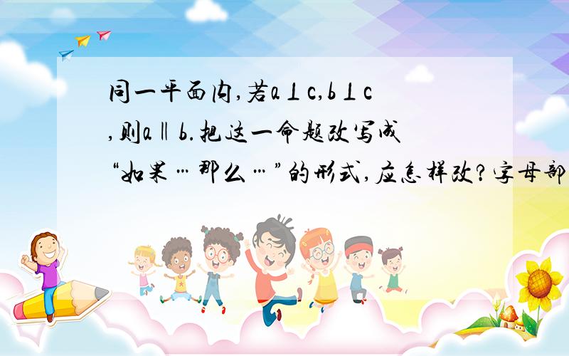 同一平面内,若a⊥c,b⊥c,则a‖b.把这一命题改写成“如果…那么…”的形式,应怎样改?字母部分需否改成文字,“同一平面内”是否必须保留?