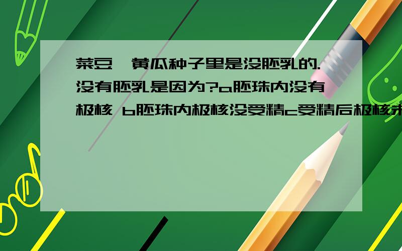 菜豆、黄瓜种子里是没胚乳的.没有胚乳是因为?a胚珠内没有极核 b胚珠内极核没受精c受精后极核未发育d种子形成过程中,胚乳里的有机养料被子叶吸收并储藏起来的缘故