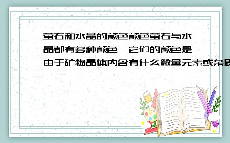 萤石和水晶的颜色颜色萤石与水晶都有多种颜色,它们的颜色是由于矿物晶体内含有什么微量元素或杂质造成的?