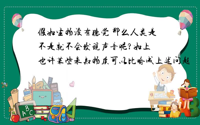 假如生物没有听觉 那么人类是不是就不会发现声音呢?如上 也许某些未知物质可以比喻成上述问题