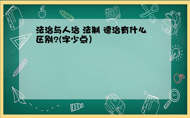 法治与人治 法制 德治有什么区别?(字少点）