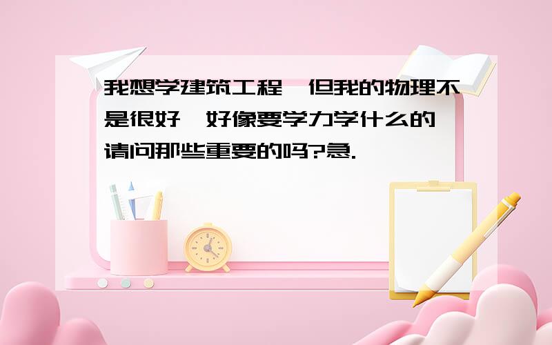 我想学建筑工程,但我的物理不是很好,好像要学力学什么的,请问那些重要的吗?急.