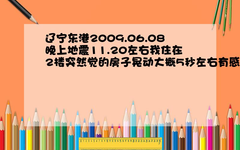 辽宁东港2009.06.08晚上地震11.20左右我住在2楼突然觉的房子晃动大概5秒左右有感觉到的没辽宁东港2009.06.08晚上地震11.20左右我住在2楼突然觉的房子晃动大概5秒左右 东港的还有感觉到的么?