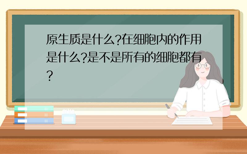 原生质是什么?在细胞内的作用是什么?是不是所有的细胞都有?