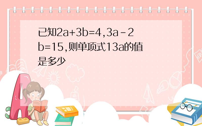 已知2a+3b=4,3a-2b=15,则单项式13a的值是多少