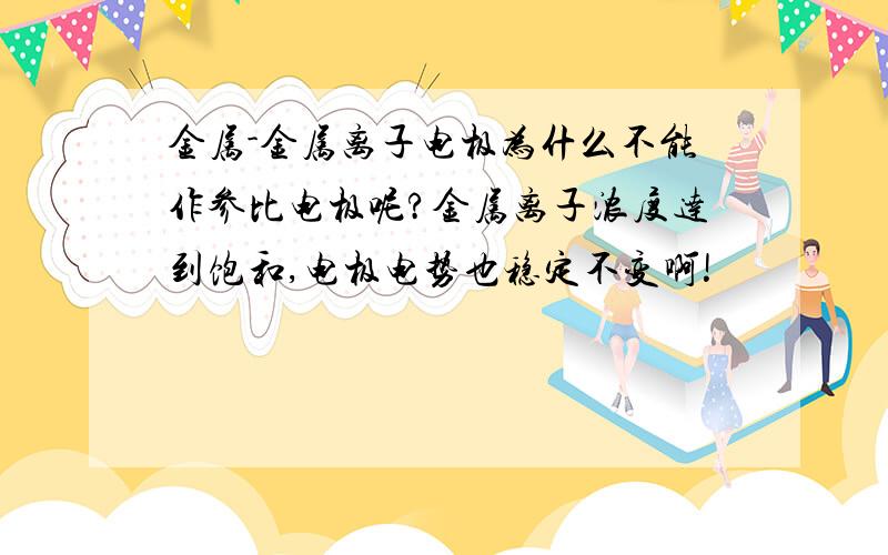 金属-金属离子电极为什么不能作参比电极呢?金属离子浓度达到饱和,电极电势也稳定不变啊!