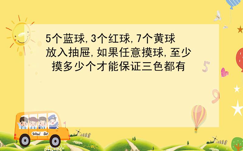 5个蓝球,3个红球,7个黄球放入抽屉,如果任意摸球,至少 摸多少个才能保证三色都有