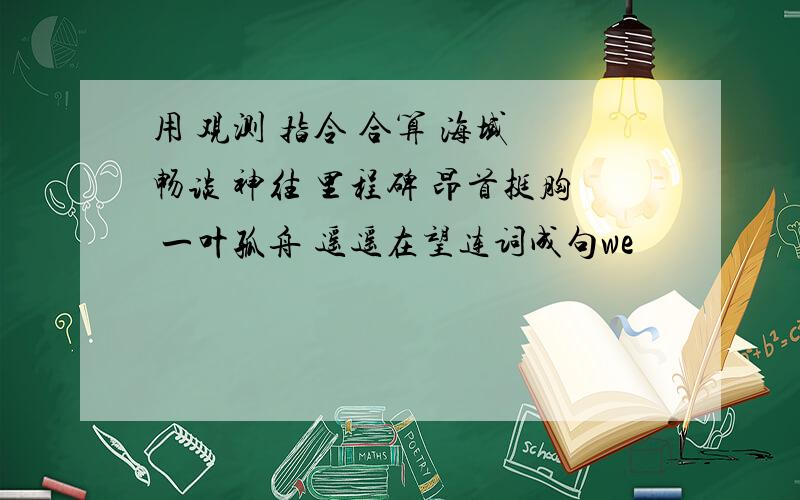 用 观测 指令 合算 海域 畅谈 神往 里程碑 昂首挺胸 一叶孤舟 遥遥在望连词成句we