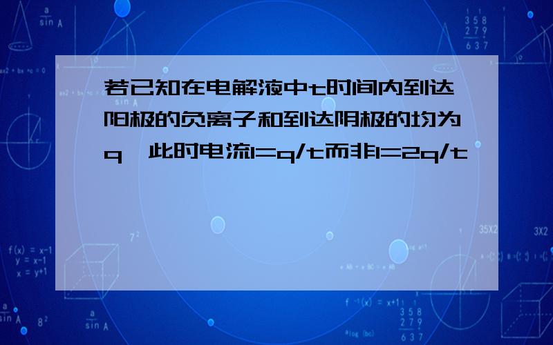 若已知在电解液中t时间内到达阳极的负离子和到达阴极的均为q,此时电流I=q/t而非I=2q/t