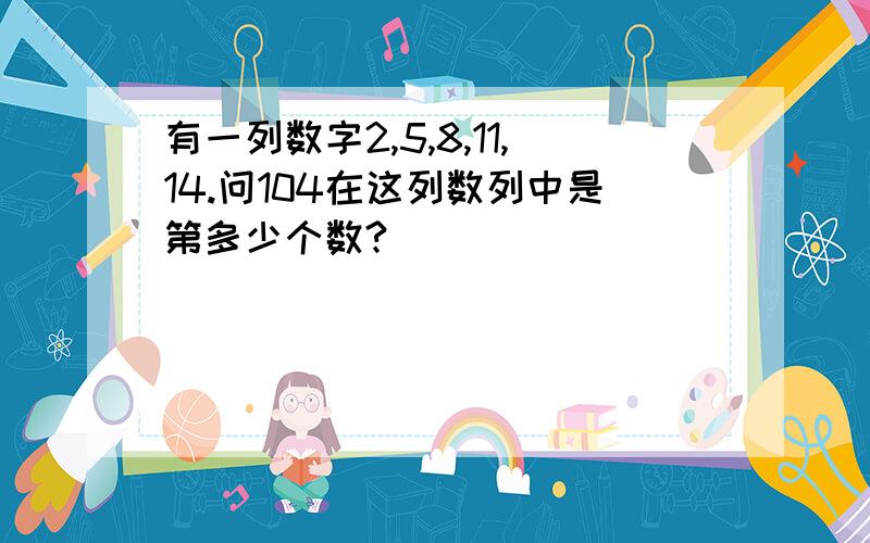 有一列数字2,5,8,11,14.问104在这列数列中是第多少个数?