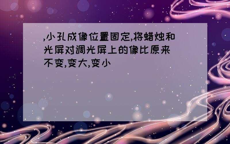 ,小孔成像位置固定,将蜡烛和光屏对调光屏上的像比原来 (不变,变大,变小