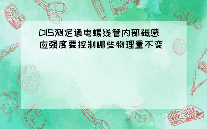 DIS测定通电螺线管内部磁感应强度要控制哪些物理量不变