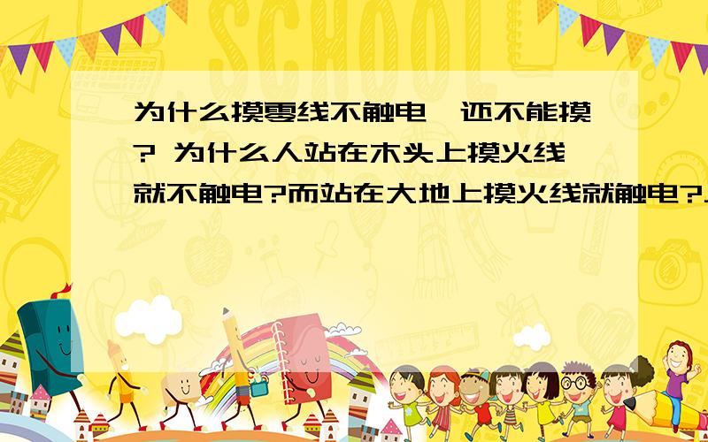 为什么摸零线不触电,还不能摸? 为什么人站在木头上摸火线就不触电?而站在大地上摸火线就触电?人的鞋也是绝缘体呀?!  高手进!