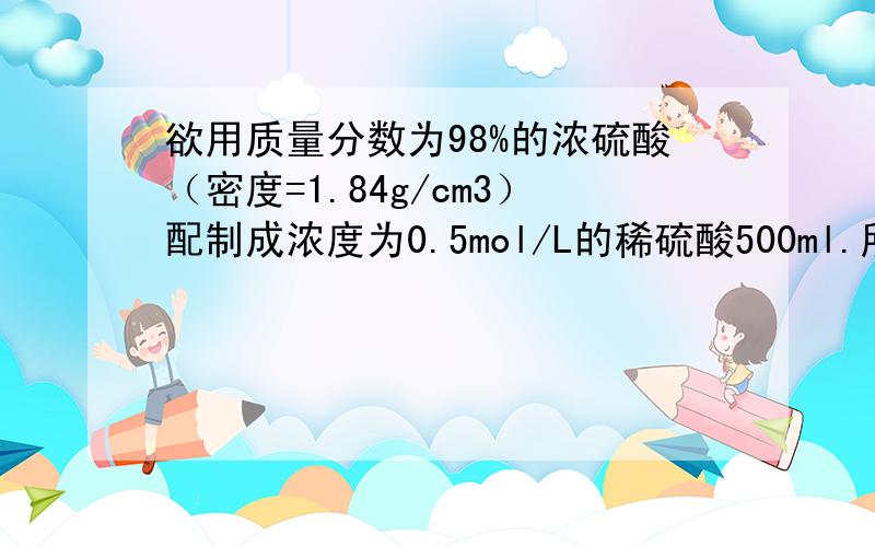 欲用质量分数为98%的浓硫酸（密度=1.84g/cm3）配制成浓度为0.5mol/L的稀硫酸500ml.所需浓硫酸的体积为?（写出计算过程）